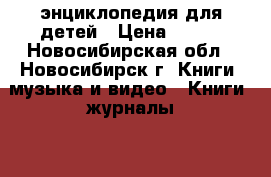 энциклопедия для детей › Цена ­ 300 - Новосибирская обл., Новосибирск г. Книги, музыка и видео » Книги, журналы   